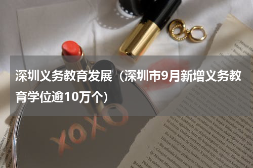 深圳义务教育发展（深圳市9月新增义务教育学位逾10万个）