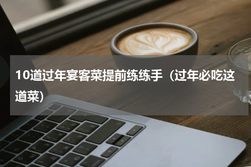 10道过年宴客菜提前练练手（过年必吃这道菜）