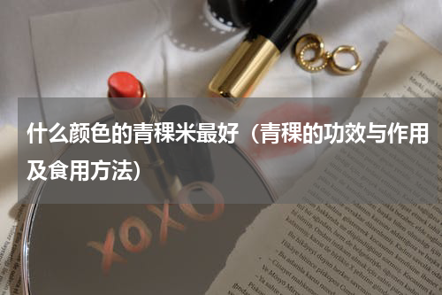 什么颜色的青稞米最好（青稞的功效与作用及食用方法）