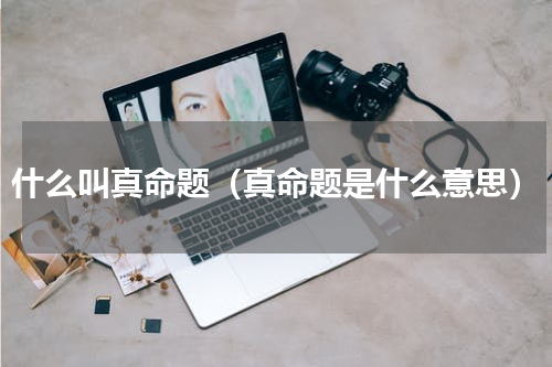 什么叫真命题（真命题是什么意思）