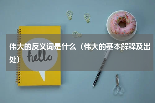 伟大的反义词是什么（伟大的基本解释及出处）