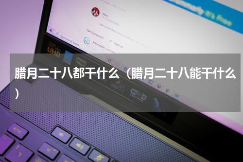 腊月二十八都干什么（腊月二十八能干什么）