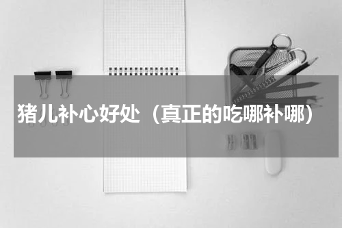 猪儿补心好处（真正的吃哪补哪）
