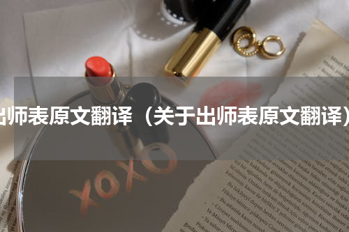 出师表原文翻译（关于出师表原文翻译）