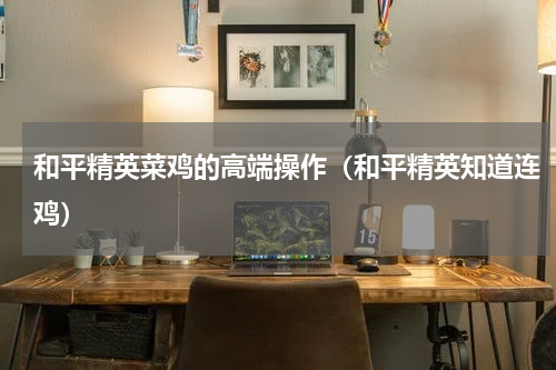 和平精英菜鸡的高端操作（和平精英知道连鸡）