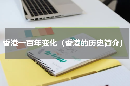 香港一百年变化（香港的历史简介）