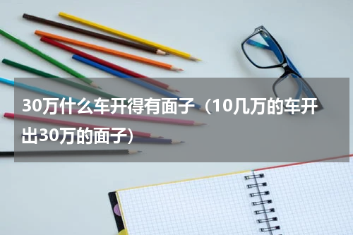 30万什么车开得有面子（10几万的车开出30万的面子）