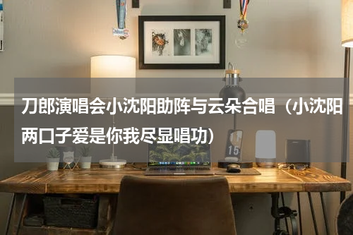 刀郎演唱会小沈阳助阵与云朵合唱（小沈阳两口子爱是你我尽显唱功）