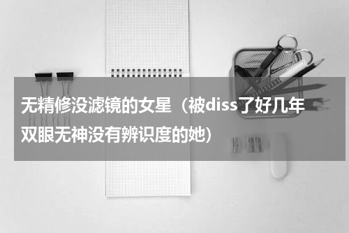 无精修没滤镜的女星（被diss了好几年双眼无神没有辨识度的她）