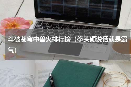 斗破苍穹中兽火排行榜（拳头硬说话就是霸气）