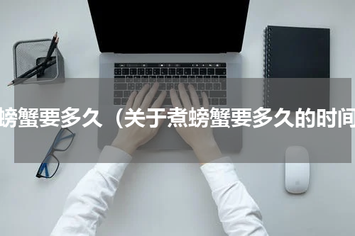 煮螃蟹要多久（关于煮螃蟹要多久的时间）