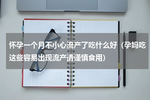 怀孕一个月不小心流产了吃什么好（孕妈吃这些容易出现流产请谨慎食用）