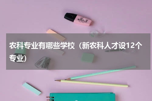 农科专业有哪些学校（新农科人才设12个专业）