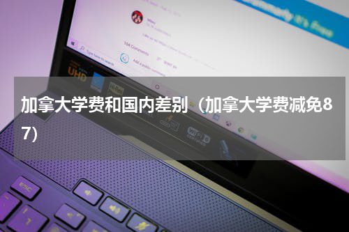加拿大学费和国内差别（加拿大学费减免87）