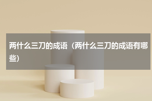 两什么三刀的成语（两什么三刀的成语有哪些）