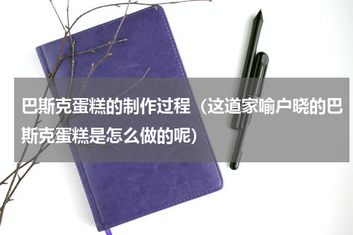 巴斯克蛋糕的制作过程（这道家喻户晓的巴斯克蛋糕是怎么做的呢）