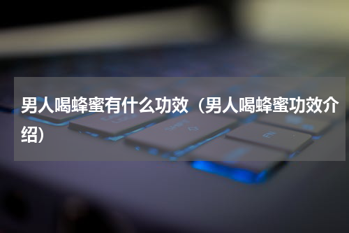 男人喝蜂蜜有什么功效（男人喝蜂蜜功效介绍）