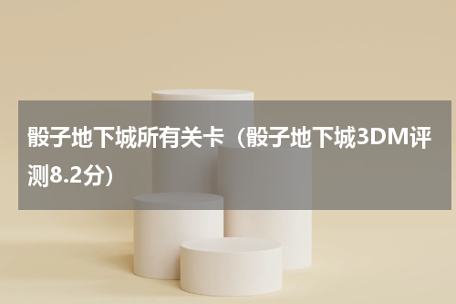 骰子地下城所有关卡（骰子地下城3DM评测8.2分）