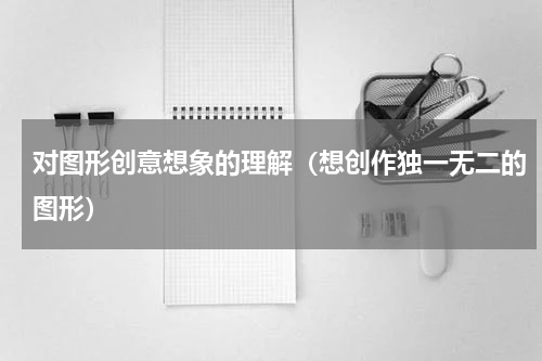 对图形创意想象的理解（想创作独一无二的图形）