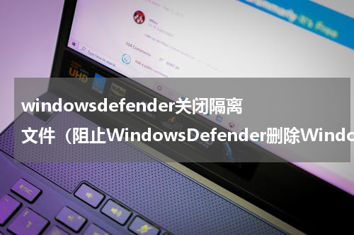 windowsdefender关闭隔离文件（阻止WindowsDefender删除Windows10上的文件）