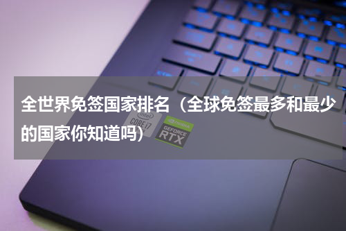 全世界免签国家排名（全球免签最多和最少的国家你知道吗）