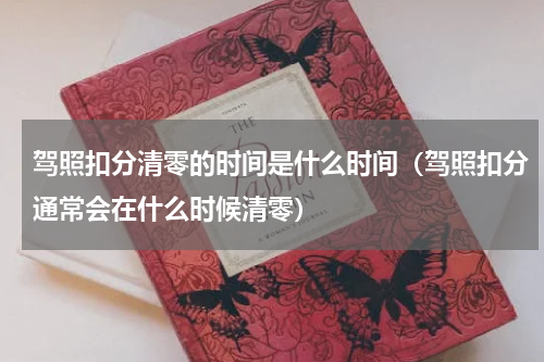 驾照扣分清零的时间是什么时间（驾照扣分通常会在什么时候清零）