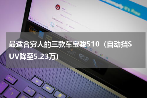 最适合穷人的三款车宝骏510（自动挡SUV降至5.23万）