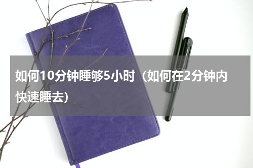 如何10分钟睡够5小时（如何在2分钟内快速睡去）