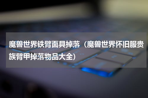 魔兽世界铁臂面具掉落（魔兽世界怀旧服贵族臂甲掉落物品大全）