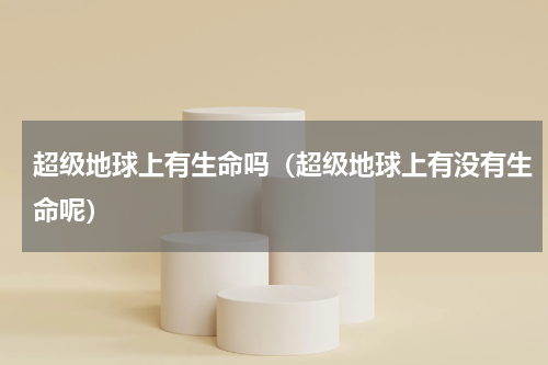 超级地球上有生命吗（超级地球上有没有生命呢）