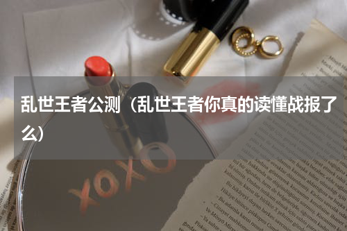 乱世王者公测（乱世王者你真的读懂战报了么）
