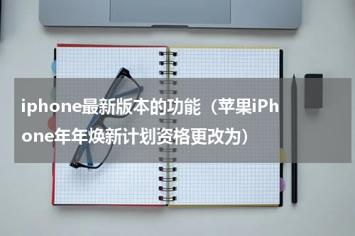 iphone最新版本的功能（苹果iPhone年年焕新计划资格更改为）