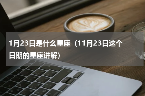 1月23日是什么星座（11月23日这个日期的星座讲解）