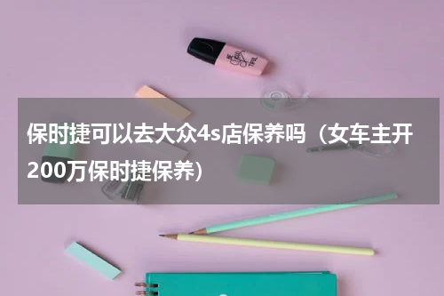 保时捷可以去大众4s店保养吗（女车主开200万保时捷保养）