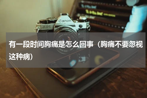 有一段时间胸痛是怎么回事（胸痛不要忽视这种病）