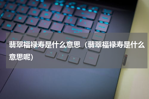 翡翠福禄寿是什么意思（翡翠福禄寿是什么意思呢）
