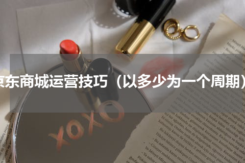 京东商城运营技巧（以多少为一个周期）