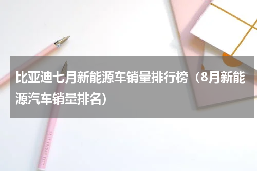 比亚迪七月新能源车销量排行榜（8月新能源汽车销量排名）