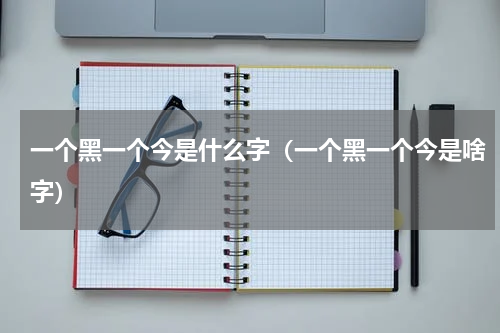 一个黑一个今是什么字（一个黑一个今是啥字）