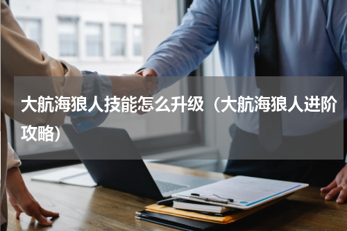 大航海狼人技能怎么升级（大航海狼人进阶攻略）