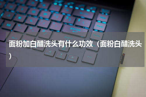 面粉加白醋洗头有什么功效（面粉白醋洗头）