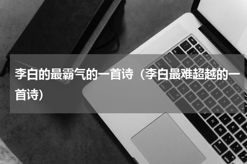 李白的最霸气的一首诗（李白最难超越的一首诗）