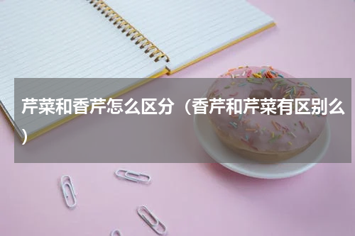 芹菜和香芹怎么区分（香芹和芹菜有区别么）