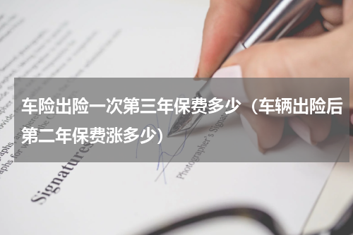 车险出险一次第三年保费多少（车辆出险后第二年保费涨多少）