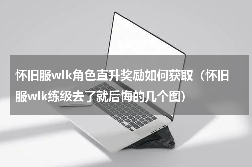 怀旧服wlk角色直升奖励如何获取（怀旧服wlk练级去了就后悔的几个图）