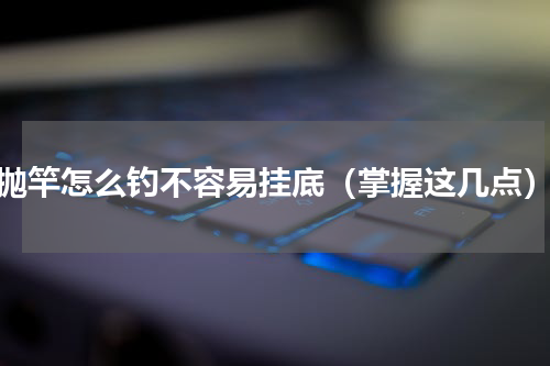 抛竿怎么钓不容易挂底（掌握这几点）