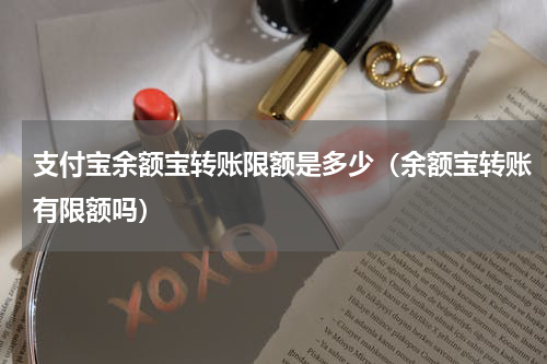 支付宝余额宝转账限额是多少（余额宝转账有限额吗）