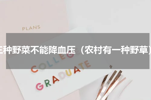 三种野菜不能降血压（农村有一种野草）