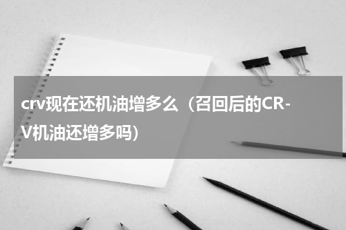 crv现在还机油增多么（召回后的CR-V机油还增多吗）