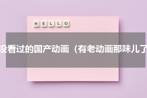 你没看过的国产动画（有老动画那味儿了）